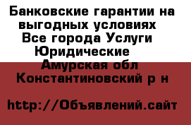 Банковские гарантии на выгодных условиях - Все города Услуги » Юридические   . Амурская обл.,Константиновский р-н